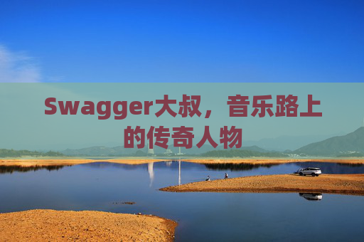 Swagger大叔，音乐路上的传奇人物